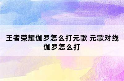 王者荣耀伽罗怎么打元歌 元歌对线伽罗怎么打